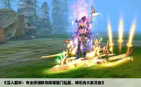 《深入解析：专业师傅教您搭建蜀门私服，娱乐向大家开放》